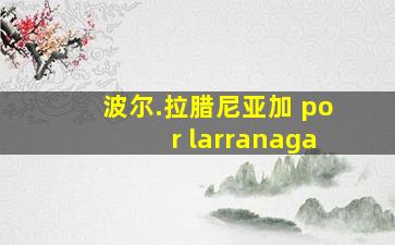 波尔.拉腊尼亚加 por larranaga